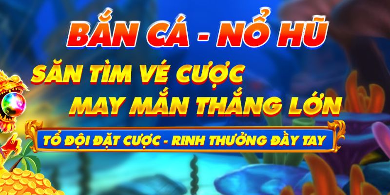 Ưu đãi bắn cá - nổ hũ cực chất và hấp dẫn